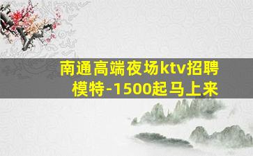 南通高端夜场ktv招聘模特-1500起马上来