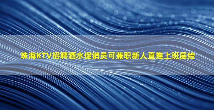 珠海KTV招聘酒水促销员可兼职新人直推上班层给